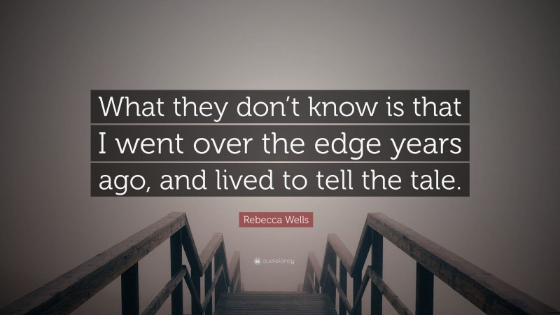 Rebecca Wells Quote: “What they don’t know is that I went over the edge years ago, and lived to tell the tale.”
