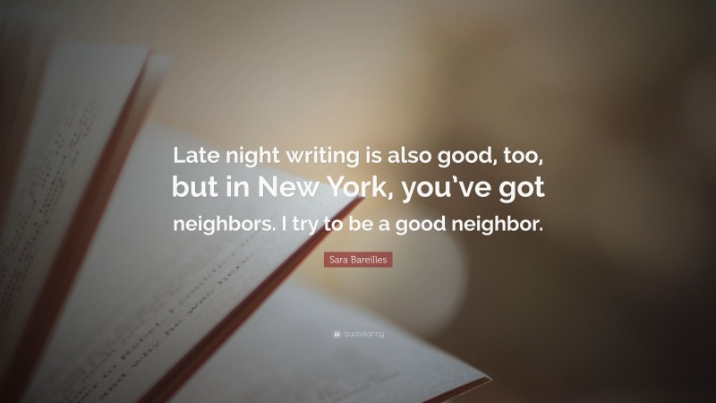 Sara Bareilles Quote: “Late night writing is also good, too, but in New York, you’ve got neighbors. I try to be a good neighbor.”