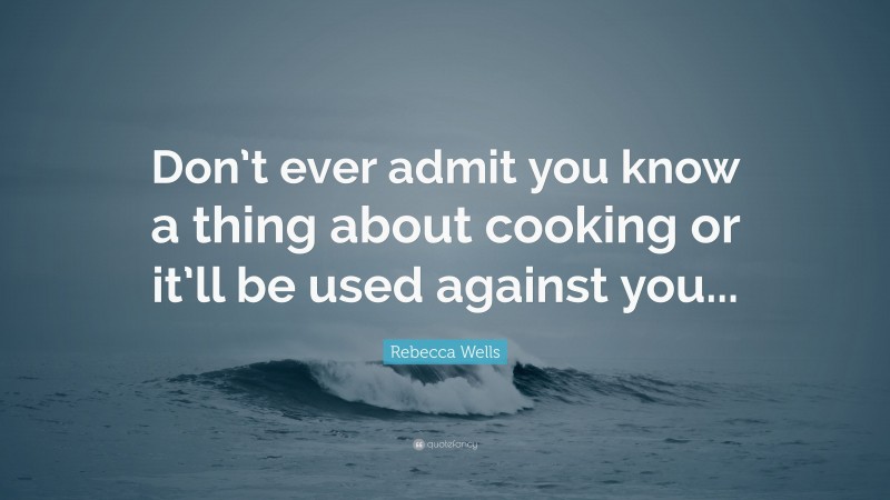 Rebecca Wells Quote: “Don’t ever admit you know a thing about cooking or it’ll be used against you...”