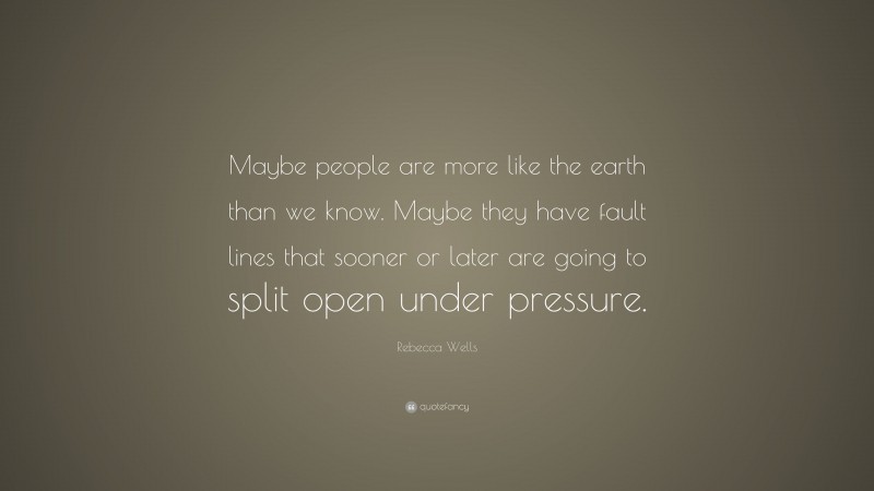 Rebecca Wells Quote: “Maybe people are more like the earth than we know. Maybe they have fault lines that sooner or later are going to split open under pressure.”