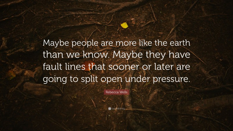 Rebecca Wells Quote: “Maybe people are more like the earth than we know. Maybe they have fault lines that sooner or later are going to split open under pressure.”