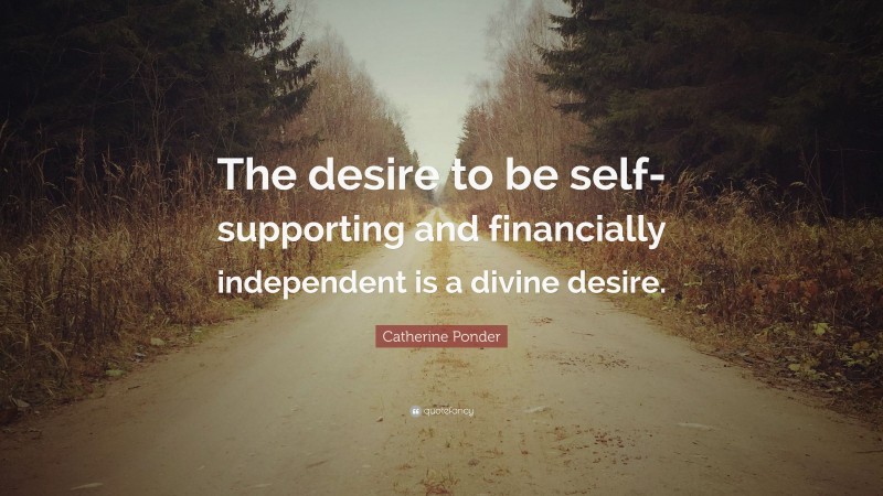Catherine Ponder Quote: “The desire to be self-supporting and financially independent is a divine desire.”