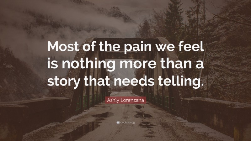 Ashly Lorenzana Quote: “Most of the pain we feel is nothing more than a story that needs telling.”