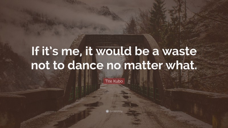 Tite Kubo Quote: “If it’s me, it would be a waste not to dance no matter what.”