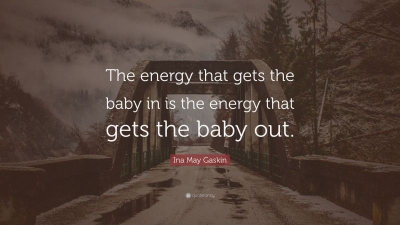 Ina May Gaskin Quote: “The energy that gets the baby in is the energy that gets the baby out.”