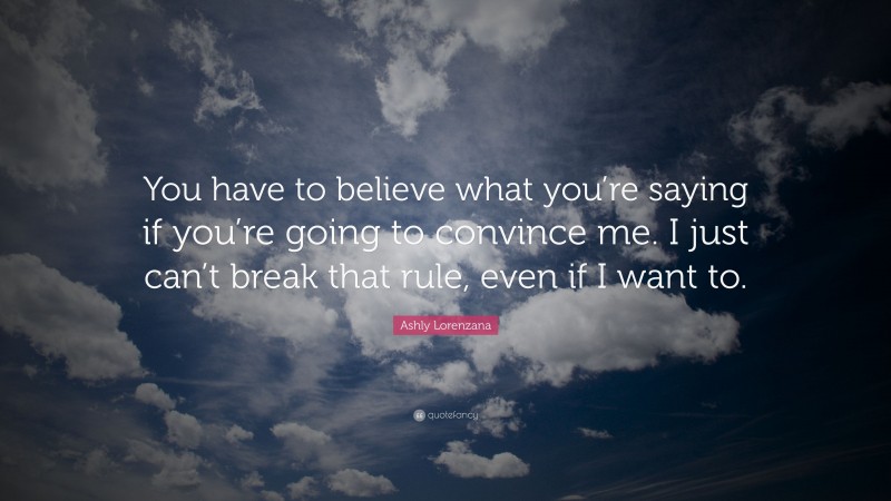 Ashly Lorenzana Quote: “You have to believe what you’re saying if you’re going to convince me. I just can’t break that rule, even if I want to.”