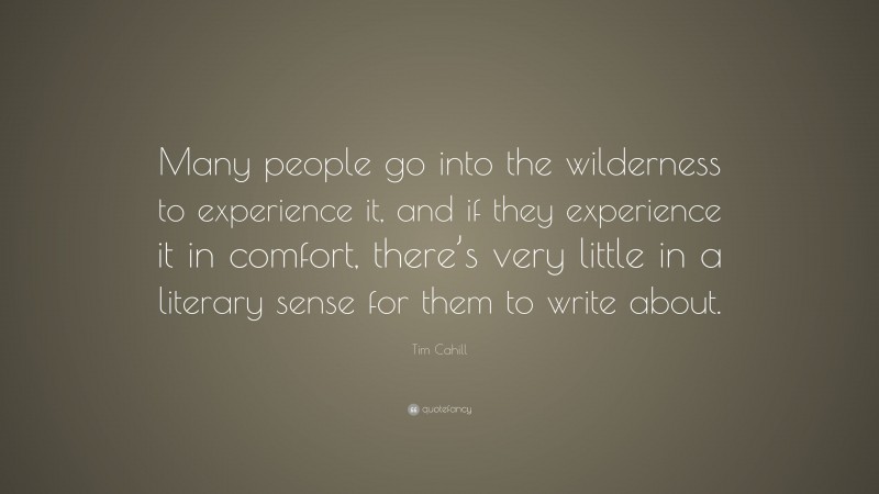 Tim Cahill Quote: “Many people go into the wilderness to experience it, and if they experience it in comfort, there’s very little in a literary sense for them to write about.”
