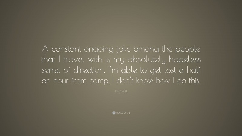 Tim Cahill Quote: “A constant ongoing joke among the people that I travel with is my absolutely hopeless sense of direction. I’m able to get lost a half an hour from camp. I don’t know how I do this.”