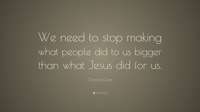 Christine Caine Quote: “We need to stop making what people did to us bigger than what Jesus did for us.”
