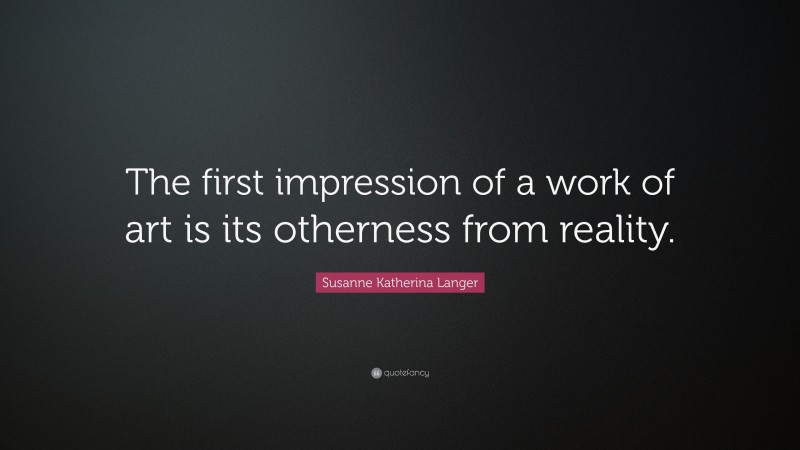 Susanne Katherina Langer Quote: “The first impression of a work of art is its otherness from reality.”