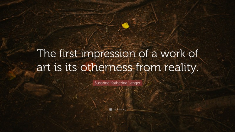 Susanne Katherina Langer Quote: “The first impression of a work of art is its otherness from reality.”