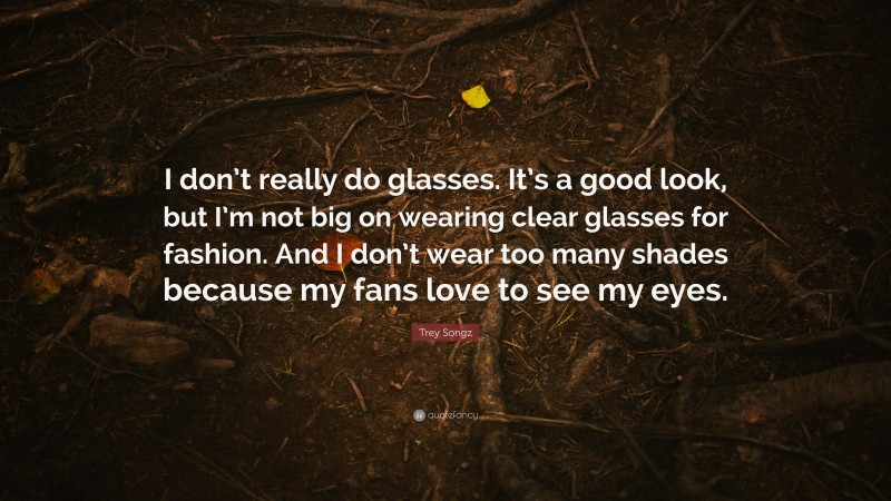 Trey Songz Quote: “I don’t really do glasses. It’s a good look, but I’m not big on wearing clear glasses for fashion. And I don’t wear too many shades because my fans love to see my eyes.”