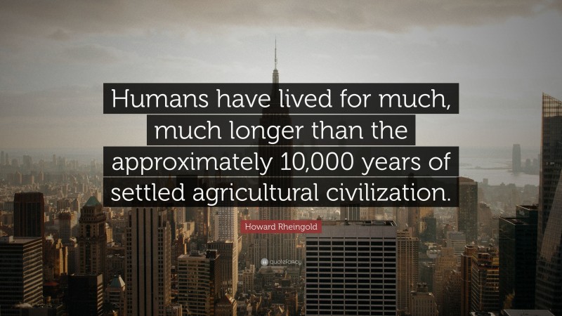 Howard Rheingold Quote: “Humans have lived for much, much longer than the approximately 10,000 years of settled agricultural civilization.”