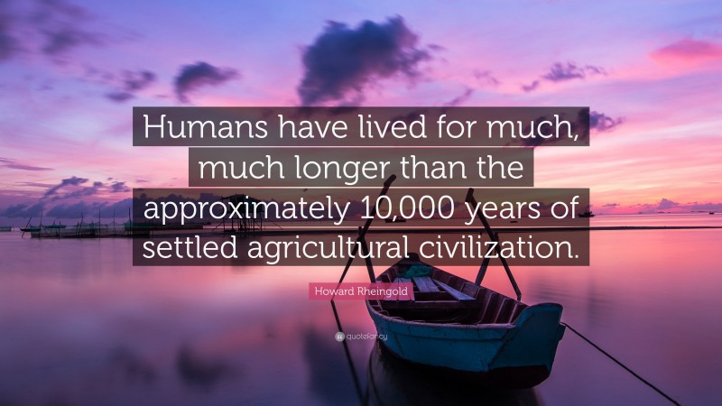 Howard Rheingold Quote: “Humans have lived for much, much longer than the approximately 10,000 years of settled agricultural civilization.”