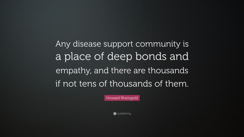 Howard Rheingold Quote: “Any disease support community is a place of deep bonds and empathy, and there are thousands if not tens of thousands of them.”