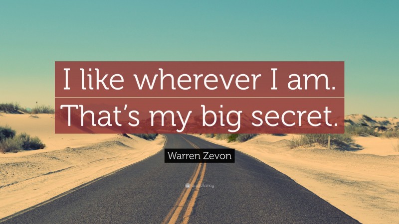 Warren Zevon Quote: “I like wherever I am. That’s my big secret.”