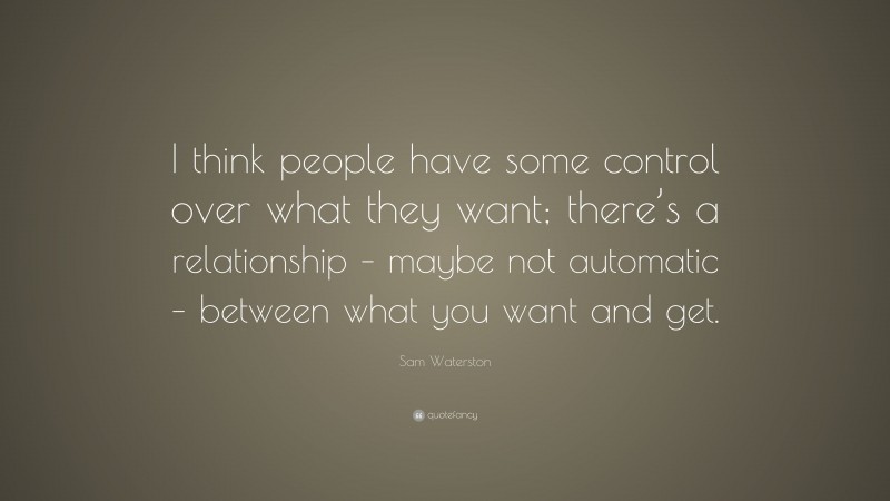Sam Waterston Quote: “I think people have some control over what they want; there’s a relationship – maybe not automatic – between what you want and get.”