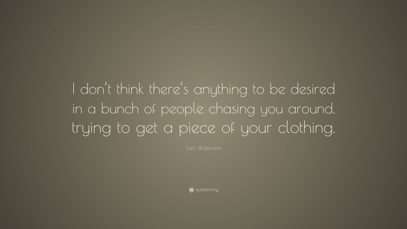 Sam Waterston Quote: “I don’t think there’s anything to be desired in a bunch of people chasing you around, trying to get a piece of your clothing.”