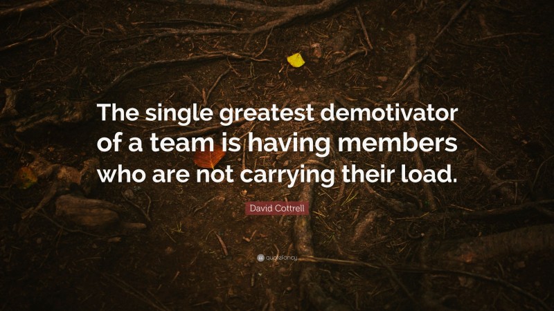 David Cottrell Quote: “The single greatest demotivator of a team is having members who are not carrying their load.”