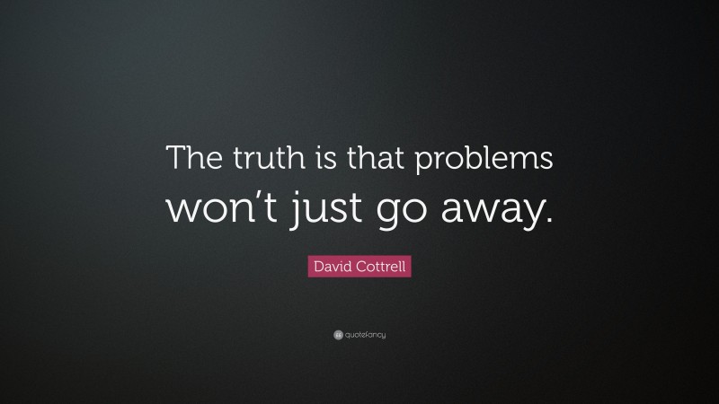 David Cottrell Quote: “The truth is that problems won’t just go away.”