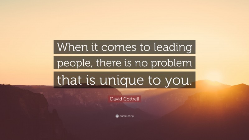 David Cottrell Quote: “When it comes to leading people, there is no problem that is unique to you.”
