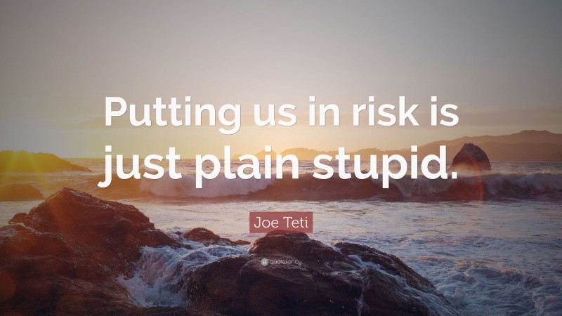 Joe Teti Quote: “Putting us in risk is just plain stupid.”