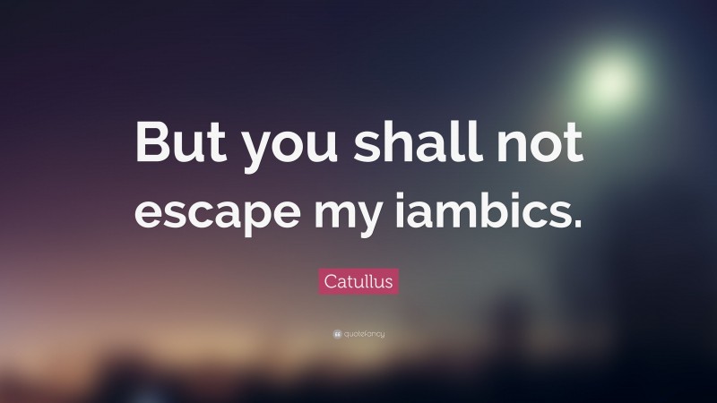 Catullus Quote: “But you shall not escape my iambics.”