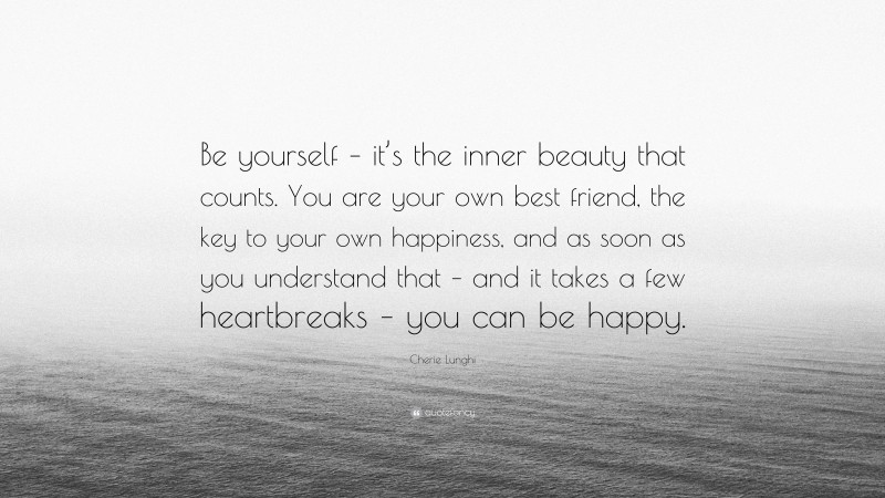 Cherie Lunghi Quote: “Be yourself – it’s the inner beauty that counts. You are your own best friend, the key to your own happiness, and as soon as you understand that – and it takes a few heartbreaks – you can be happy.”