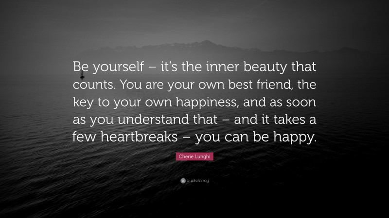 Cherie Lunghi Quote: “Be yourself – it’s the inner beauty that counts. You are your own best friend, the key to your own happiness, and as soon as you understand that – and it takes a few heartbreaks – you can be happy.”