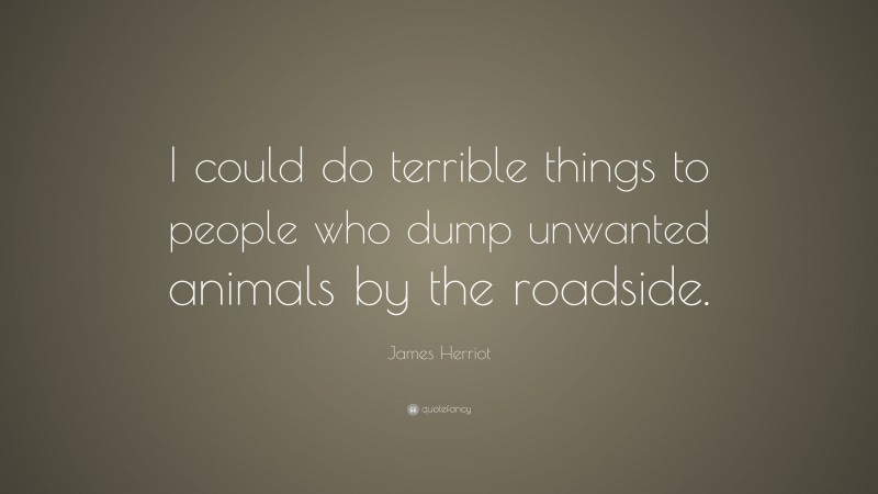 James Herriot Quote: “I could do terrible things to people who dump unwanted animals by the roadside.”