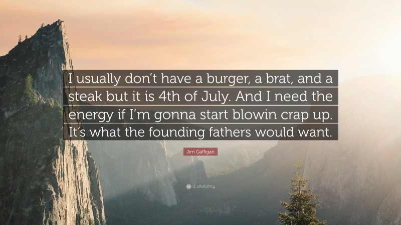 Jim Gaffigan Quote: “I usually don’t have a burger, a brat, and a steak but it is 4th of July. And I need the energy if I’m gonna start blowin crap up. It’s what the founding fathers would want.”