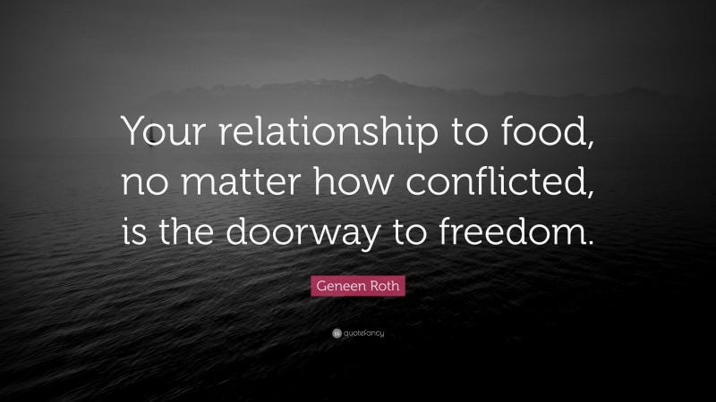 Geneen Roth Quote: “Your relationship to food, no matter how conflicted, is the doorway to freedom.”