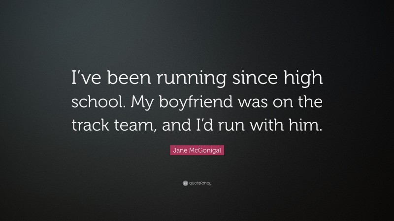 Jane McGonigal Quote: “I’ve been running since high school. My boyfriend was on the track team, and I’d run with him.”