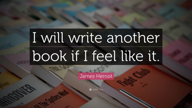 James Herriot Quote: “I will write another book if I feel like it.”