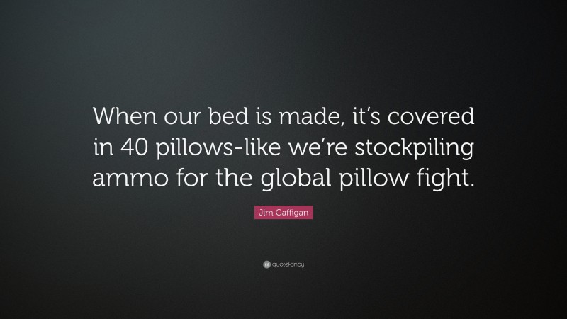 Jim Gaffigan Quote: “When our bed is made, it’s covered in 40 pillows-like we’re stockpiling ammo for the global pillow fight.”