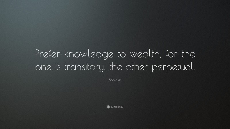 Socrates Quote: “Prefer knowledge to wealth, for the one is transitory, the other perpetual.”