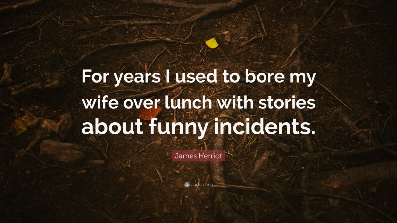 James Herriot Quote: “For years I used to bore my wife over lunch with stories about funny incidents.”