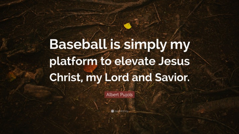 Albert Pujols Quote: “Baseball is simply my platform to elevate Jesus Christ, my Lord and Savior.”
