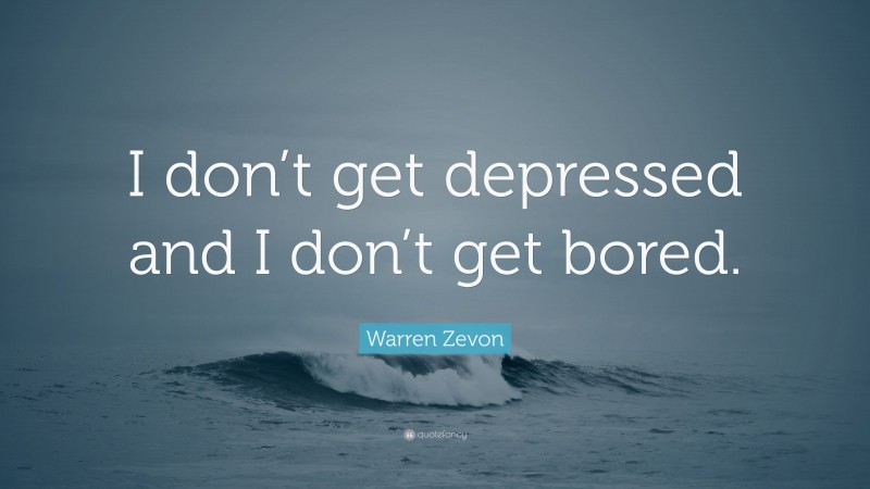 Warren Zevon Quote: “I don’t get depressed and I don’t get bored.”