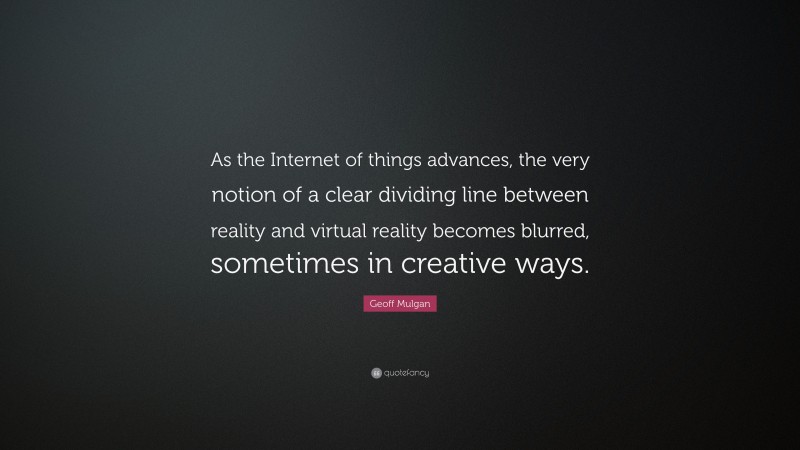 Geoff Mulgan Quote: “As the Internet of things advances, the very notion of a clear dividing line between reality and virtual reality becomes blurred, sometimes in creative ways.”