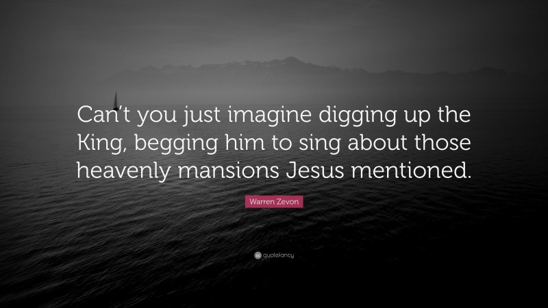 Warren Zevon Quote: “Can’t you just imagine digging up the King, begging him to sing about those heavenly mansions Jesus mentioned.”