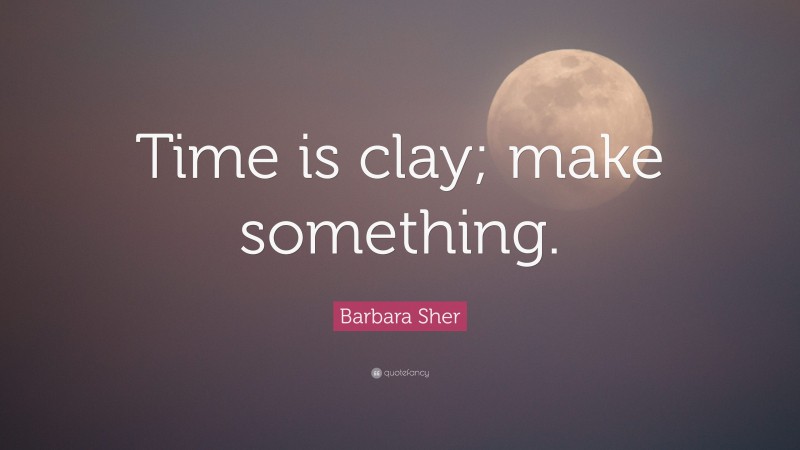 Barbara Sher Quote: “Time is clay; make something.”