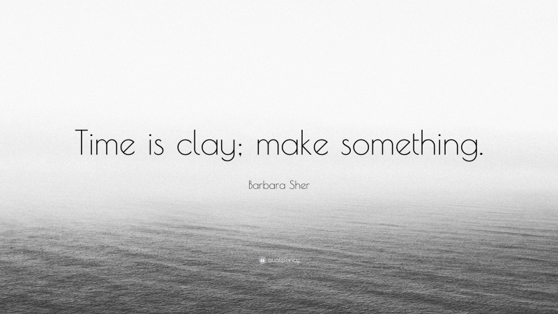 Barbara Sher Quote: “Time is clay; make something.”