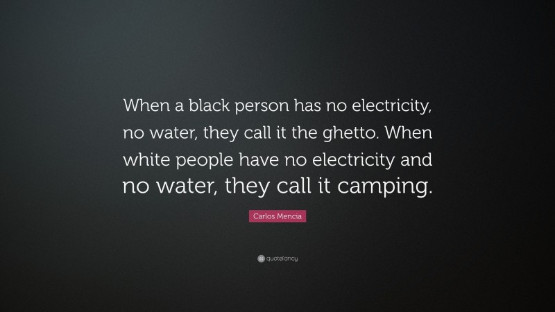 Carlos Mencia Quote: “When a black person has no electricity, no water, they call it the ghetto. When white people have no electricity and no water, they call it camping.”