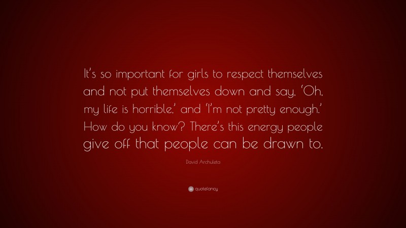 David Archuleta Quote: “It’s so important for girls to respect themselves and not put themselves down and say, ‘Oh, my life is horrible,’ and ‘I’m not pretty enough.’ How do you know? There’s this energy people give off that people can be drawn to.”