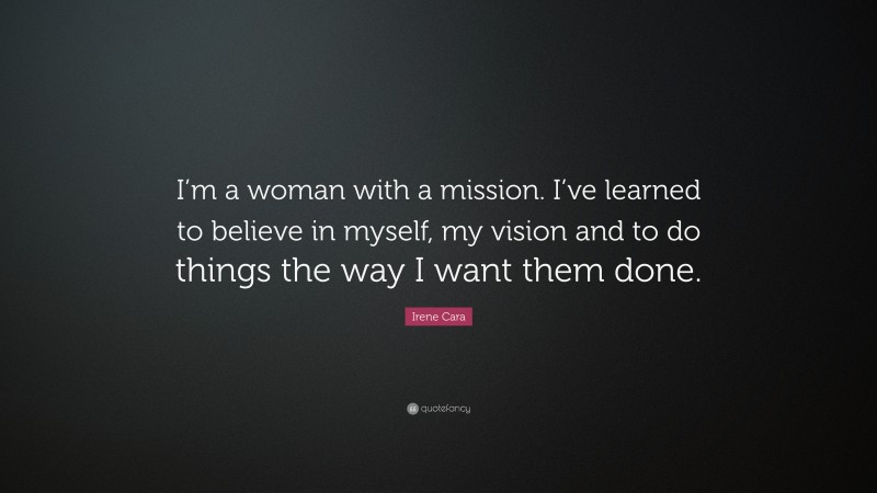 Irene Cara Quote: “I’m a woman with a mission. I’ve learned to believe in myself, my vision and to do things the way I want them done.”