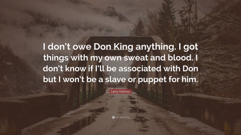 Larry Holmes Quote: “I don’t owe Don King anything. I got things with my own sweat and blood. I don’t know if I’ll be associated with Don but I won’t be a slave or puppet for him.”