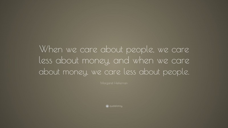 Margaret Heffernan Quote: “When we care about people, we care less about money, and when we care about money, we care less about people.”