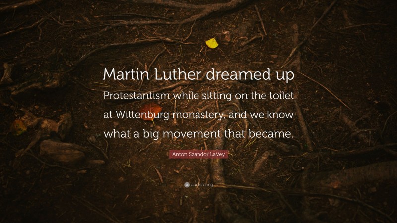 Anton Szandor LaVey Quote: “Martin Luther dreamed up Protestantism while sitting on the toilet at Wittenburg monastery, and we know what a big movement that became.”