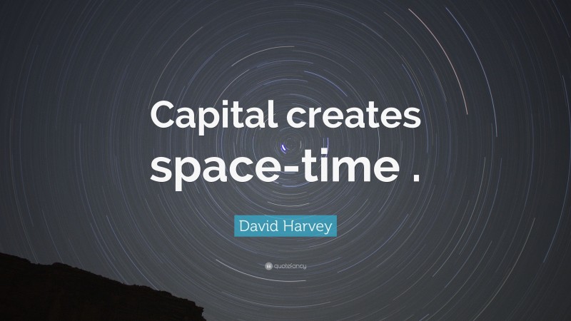 David Harvey Quote: “Capital creates space-time .”